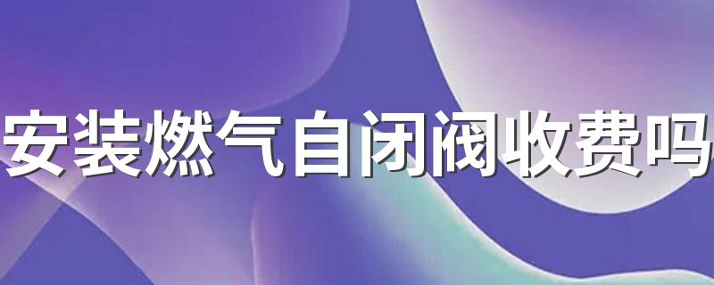 安装燃气自闭阀收费吗 燃气安全自闭阀怎么开