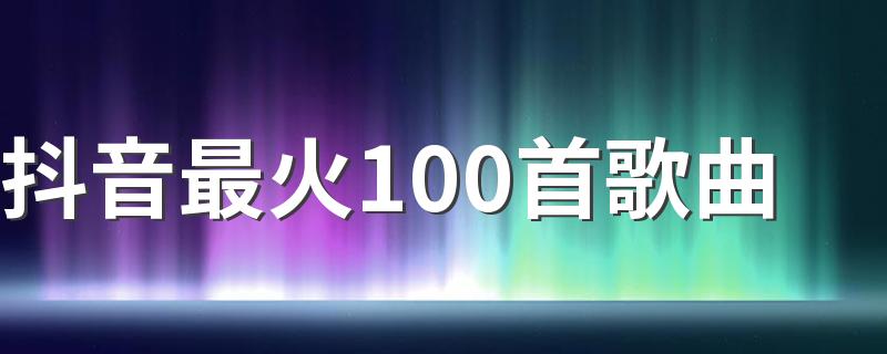 抖音最火100首歌曲 热门歌曲大全100首流行歌曲