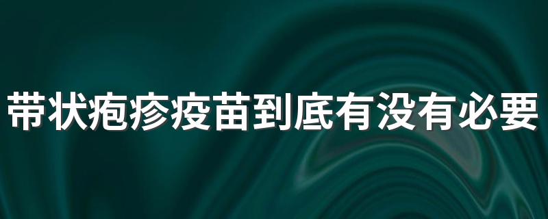 带状疱疹疫苗到底有没有必要打 带状疱疹疫苗为什么那么贵