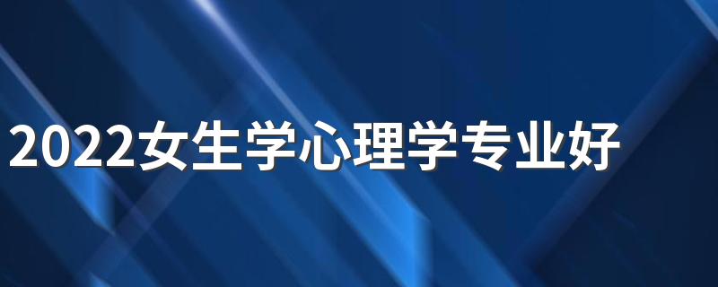 2022女生学心理学专业好就业吗 前景怎么样