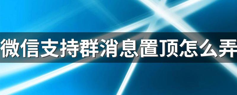 微信支持群消息置顶怎么弄 附操作流程一览