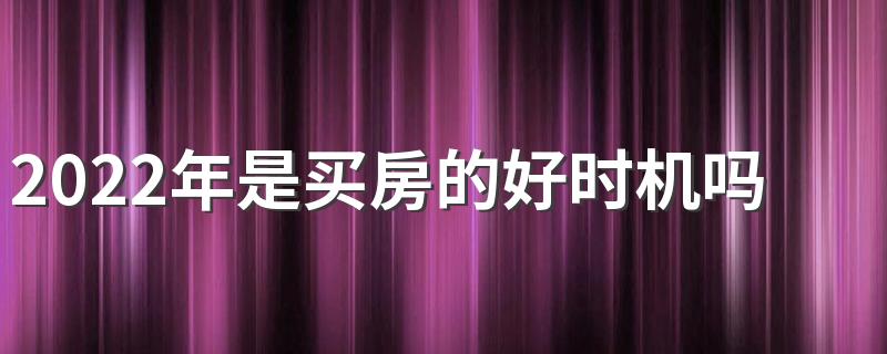 2022年是买房的好时机吗 是2022年还是2023年买房好