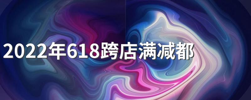 2022年618跨店满减都是怎么减的