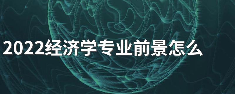 2022经济学专业前景怎么样 好不好就业