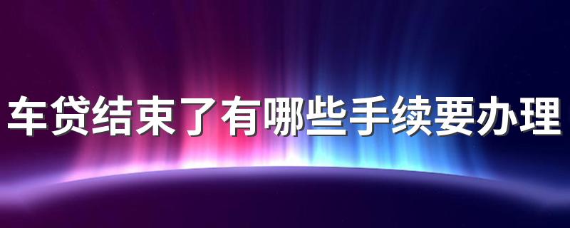 车贷结束了有哪些手续要办理 这几点要及时处理