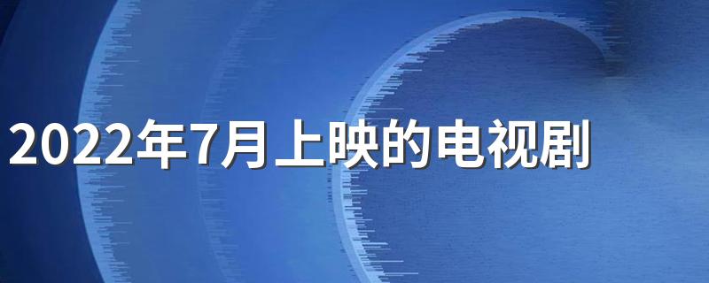 2022年7月上映的电视剧有哪些 2022年7月热播电视剧推荐大全