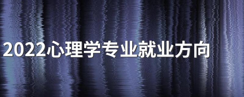 2022心理学专业就业方向及前景 好不好就业