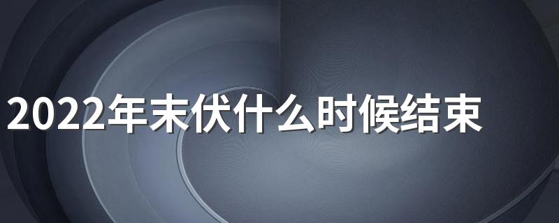 2022年末伏什么时候结束 2022年今年的末伏几月几日结束