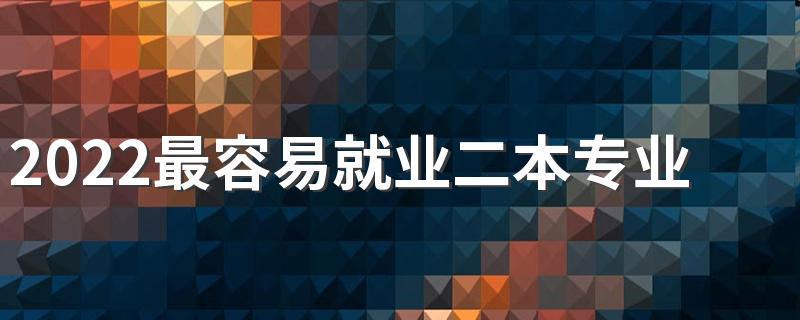 2022最容易就业二本专业 就业率最高二本专业