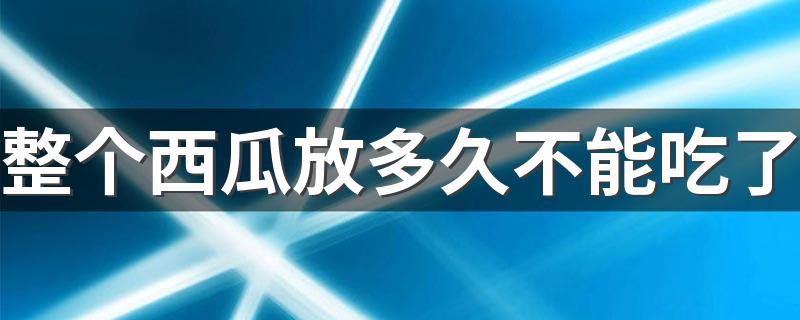 整个西瓜放多久不能吃了 整个西瓜怎么保存