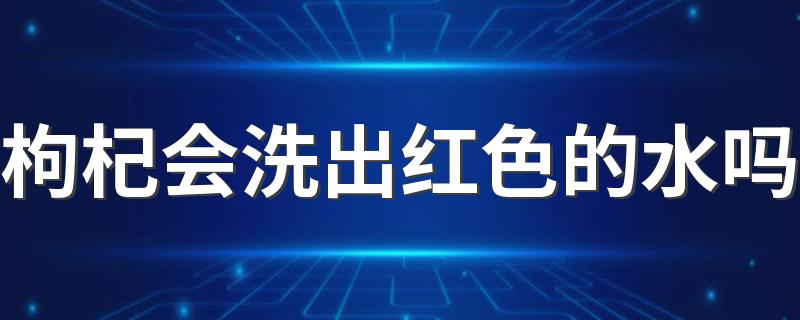 枸杞会洗出红色的水吗 枸杞为什么晒了反而软了