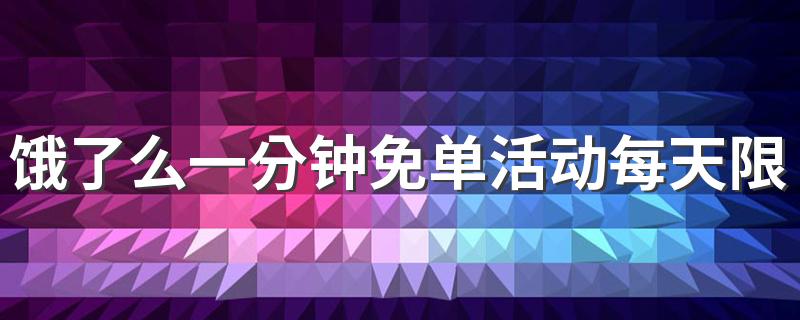 饿了么一分钟免单活动每天限量吗 饿了么一分钟免单活动有几场饿了吗