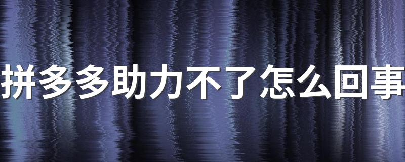 拼多多助力不了怎么回事 拼多多助力不了是什么原因