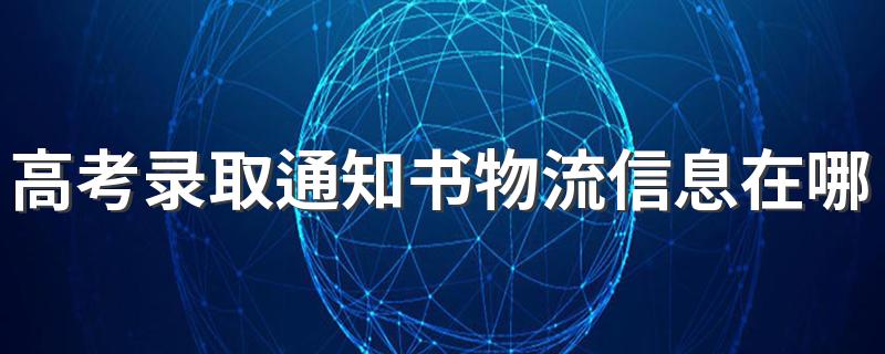 高考录取通知书物流信息在哪查询 高考录取通知书能不能自己查物流