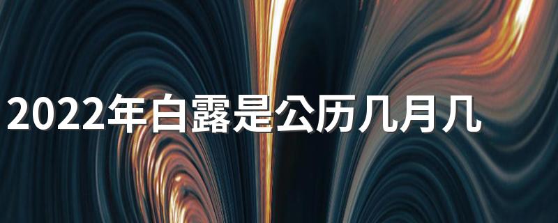 2022年白露是公历几月几号什么星座