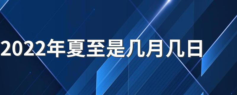 2022年夏至是几月几日