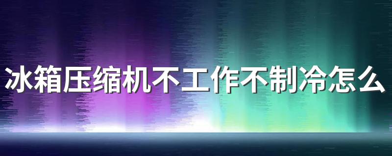 冰箱压缩机不工作不制冷怎么解决？