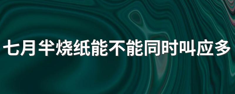 七月半烧纸能不能同时叫应多人收钱 七月半为什么要烧纸