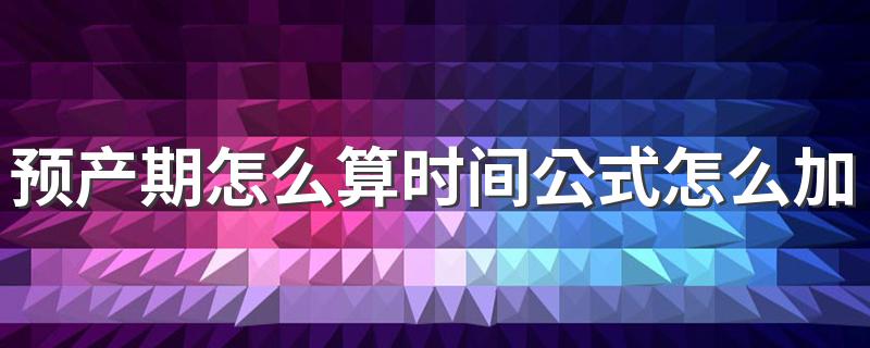 预产期怎么算时间公式怎么加日期 预产期一般提前还是推后