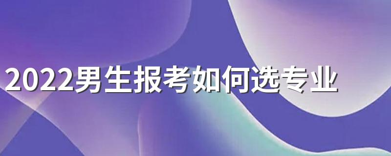 2022男生报考如何选专业 哪些专业比较好