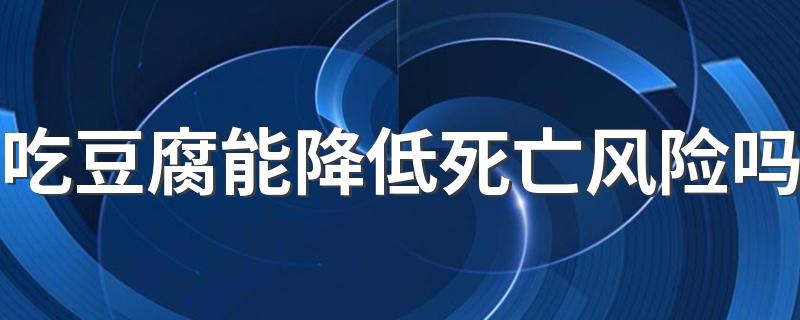 吃豆腐能降低死亡风险吗 哪些人最好少吃豆腐