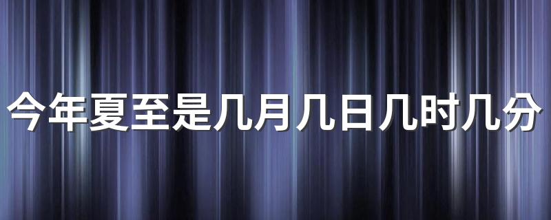 今年夏至是几月几日几时几分2022