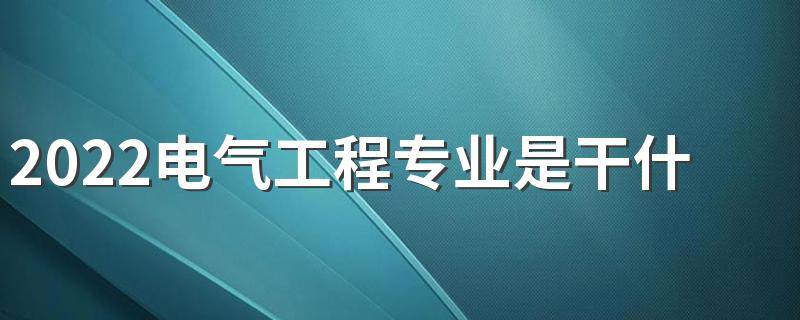 2022电气工程专业是干什么的 好不好就业