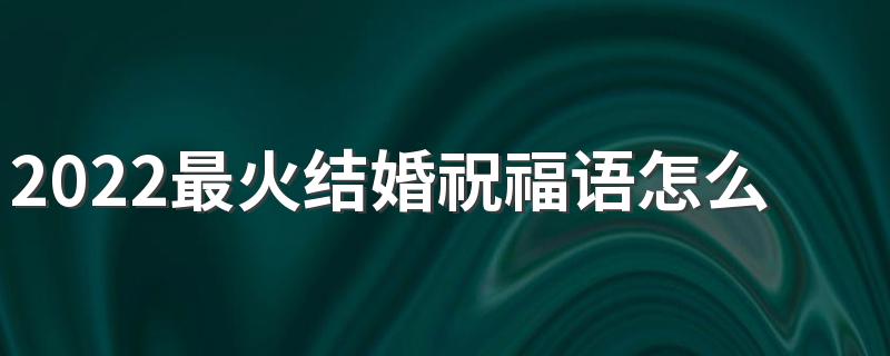 2022最火结婚祝福语怎么写 2022最火结婚祝福语100句