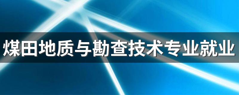 煤田地质与勘查技术专业就业方向与就业前景怎么样