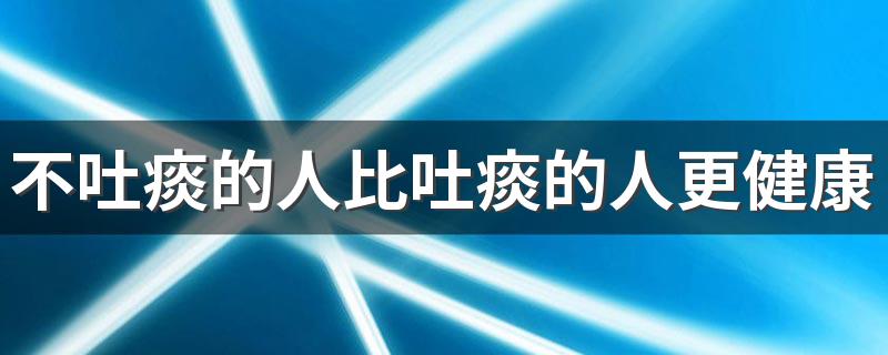 不吐痰的人比吐痰的人更健康吗 不会吐痰经常咽了怎么办