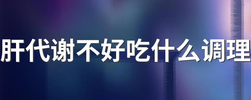 肝代谢不好吃什么调理 怎么知道肝代谢有问题