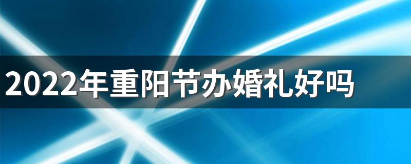 2022年重阳节办婚礼好吗 2022年重阳节忌讳结婚吗