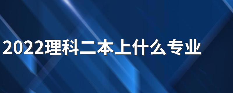 2022理科二本上什么专业比较好 二本理科生都有什么好专业