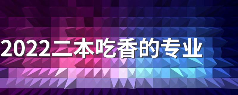 2022二本吃香的专业 有哪些专业