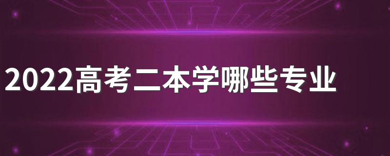 2022高考二本学哪些专业有发展 以后就业好的二本专业