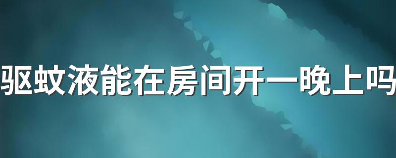 驱蚊液能在房间开一晚上吗 驱蚊液开一晚上对人体有害吗