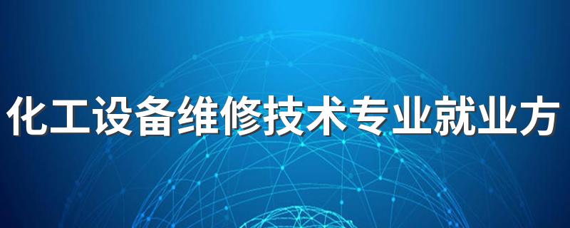 化工设备维修技术专业就业方向与就业前景怎么样