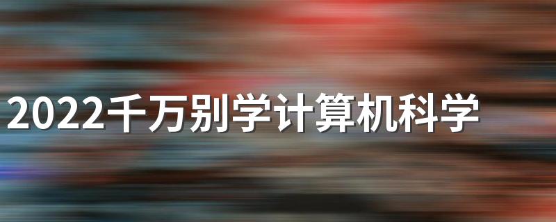 2022千万别学计算机科学与技术 原因是什么