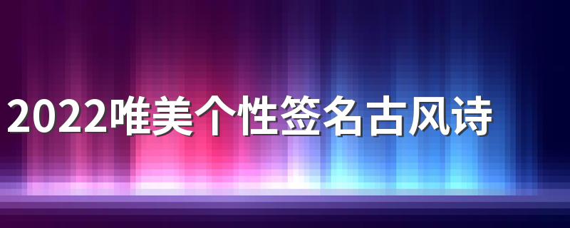 2022唯美个性签名古风诗意简短伤感 唯美有意境的古风签名大全