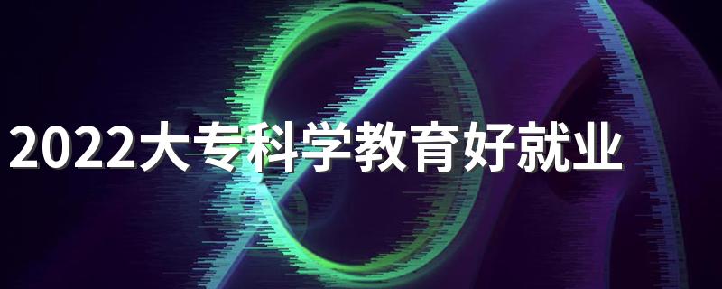 2022大专科学教育好就业吗