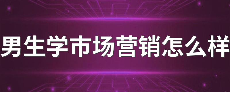 男生学市场营销怎么样 好不好就业