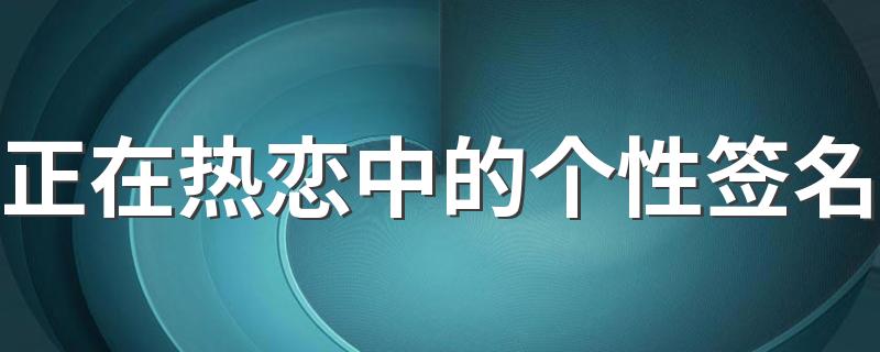 正在热恋中的个性签名 热恋期的幸福签名句子