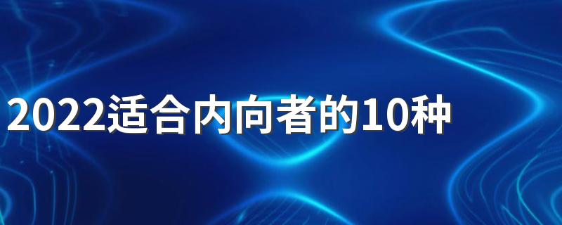 2022适合内向者的10种工作 嘴笨的人适合做什么