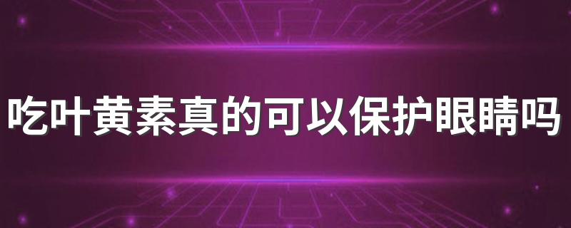 吃叶黄素真的可以保护眼睛吗 日常补充叶黄素对眼睛有什么作用