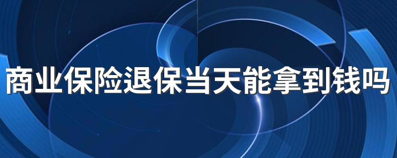 商业保险退保当天能拿到钱吗 怎样损失最小？