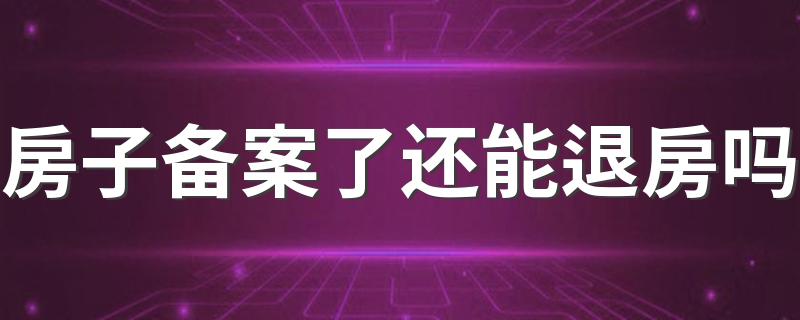 房子备案了还能退房吗