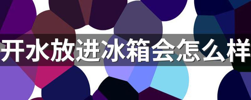 开水放进冰箱会怎么样