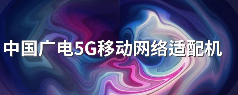 中国广电5G移动网络适配机型有哪些