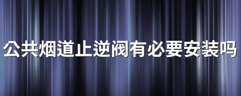 公共烟道止逆阀有必要安装吗