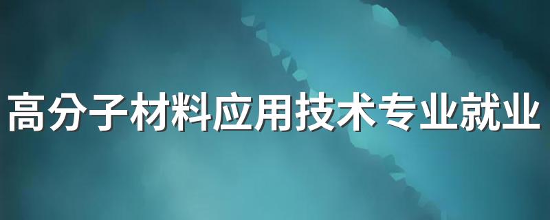 高分子材料应用技术专业就业方向与就业前景怎么样